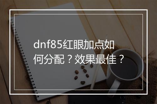 dnf85红眼加点如何分配？效果最佳？