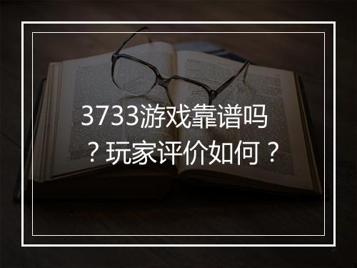 3733游戏靠谱吗？玩家评价如何？