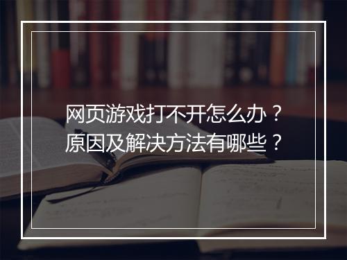 网页游戏打不开怎么办？原因及解决方法有哪些？