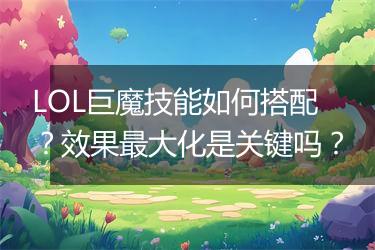 LOL巨魔技能如何搭配？效果最大化是关键吗？