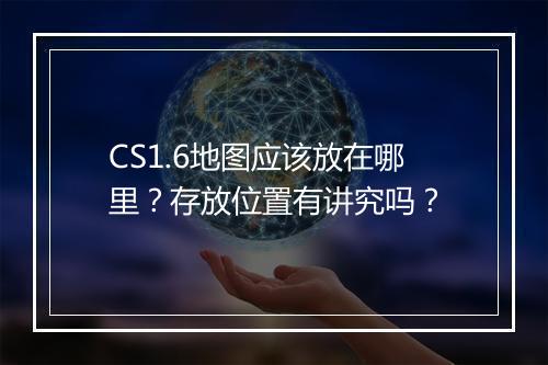 CS1.6地图应该放在哪里？存放位置有讲究吗？