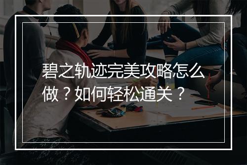 碧之轨迹完美攻略怎么做？如何轻松通关？