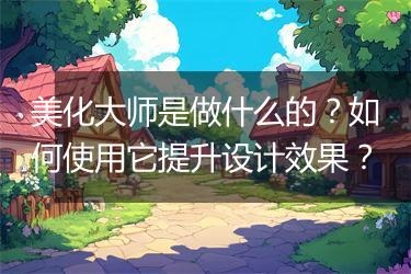 美化大师是做什么的？如何使用它提升设计效果？