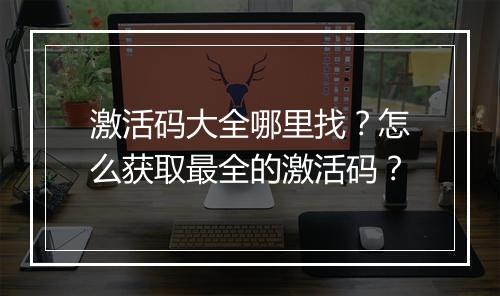 激活码大全哪里找？怎么获取最全的激活码？