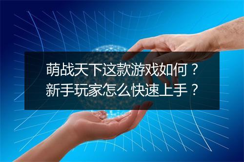 萌战天下这款游戏如何？新手玩家怎么快速上手？