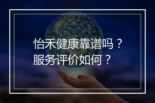 怡禾健康靠谱吗？服务评价如何？