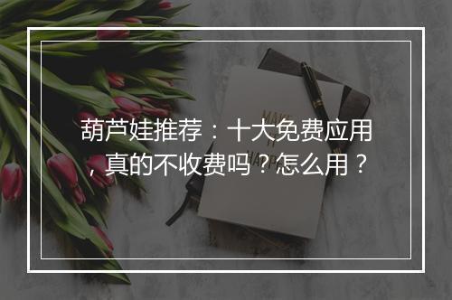 葫芦娃推荐：十大免费应用，真的不收费吗？怎么用？