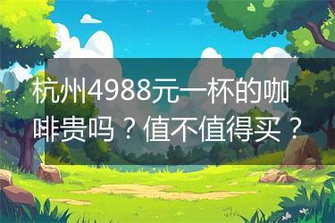杭州4988元一杯的咖啡贵吗？值不值得买？