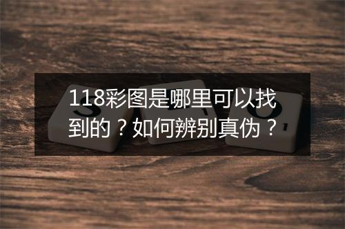 118彩图是哪里可以找到的？如何辨别真伪？