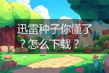 迅雷种子你懂了？怎么下载？