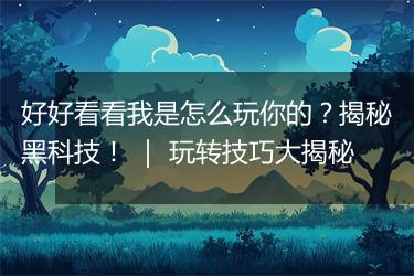 好好看看我是怎么玩你的？揭秘黑科技！ ｜ 玩转技巧大揭秘