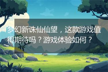 梦幻新诛仙仙望，这款游戏值得期待吗？游戏体验如何？