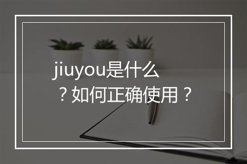 jiuyou是什么？如何正确使用？