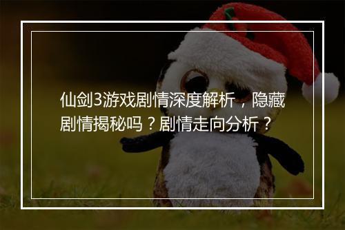 仙剑3游戏剧情深度解析，隐藏剧情揭秘吗？剧情走向分析？