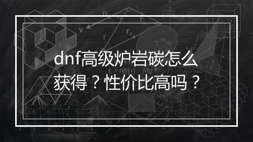 dnf高级炉岩碳怎么获得？性价比高吗？
