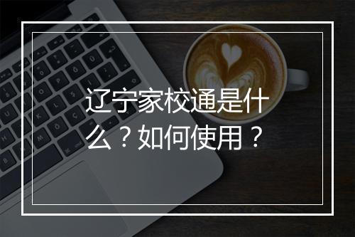 辽宁家校通是什么？如何使用？