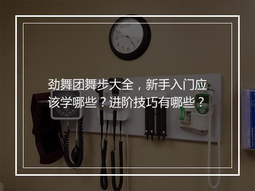 劲舞团舞步大全，新手入门应该学哪些？进阶技巧有哪些？
