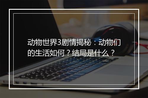 动物世界3剧情揭秘：动物们的生活如何？结局是什么？