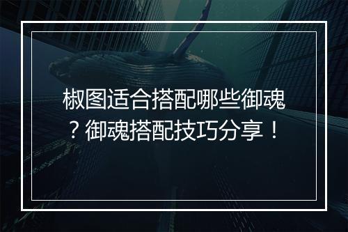 椒图适合搭配哪些御魂？御魂搭配技巧分享！