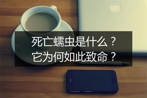 死亡蠕虫是什么？它为何如此致命？