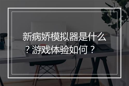 新病娇模拟器是什么？游戏体验如何？
