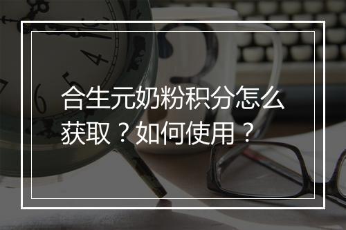 合生元奶粉积分怎么获取？如何使用？