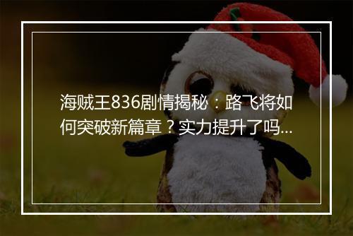 海贼王836剧情揭秘：路飞将如何突破新篇章？实力提升了吗？