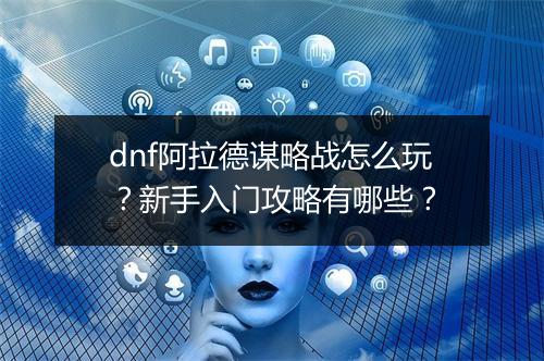 dnf阿拉德谋略战怎么玩？新手入门攻略有哪些？