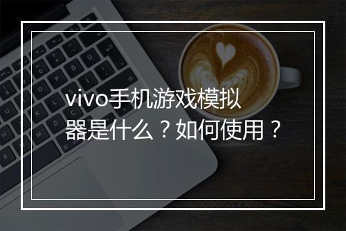 vivo手机游戏模拟器是什么？如何使用？
