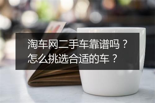 淘车网二手车靠谱吗？怎么挑选合适的车？