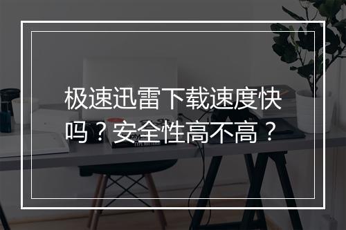 极速迅雷下载速度快吗？安全性高不高？