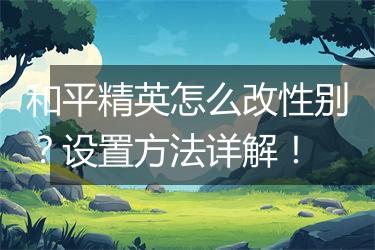 和平精英怎么改性别？设置方法详解！