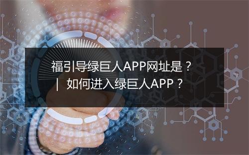 福引导绿巨人APP网址是？ ｜ 如何进入绿巨人APP？