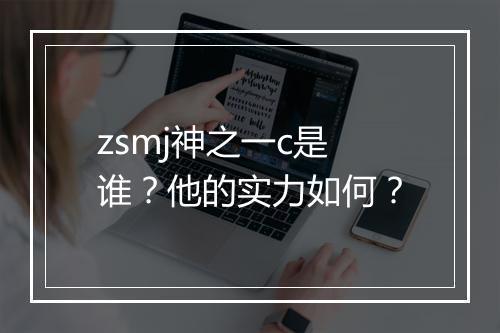 zsmj神之一c是谁？他的实力如何？