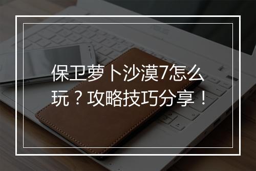 保卫萝卜沙漠7怎么玩？攻略技巧分享！