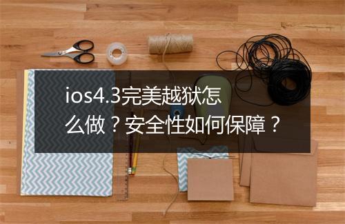 ios4.3完美越狱怎么做？安全性如何保障？