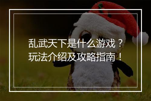 乱武天下是什么游戏？玩法介绍及攻略指南！