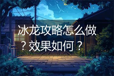 冰龙攻略怎么做？效果如何？