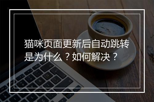 猫咪页面更新后自动跳转是为什么？如何解决？