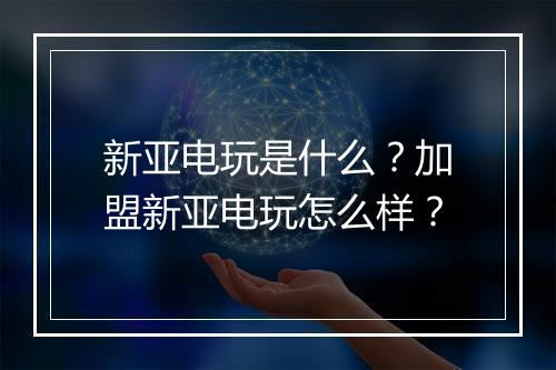 新亚电玩是什么？加盟新亚电玩怎么样？