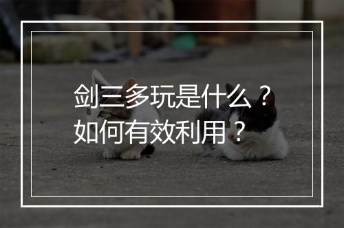 剑三多玩是什么？如何有效利用？