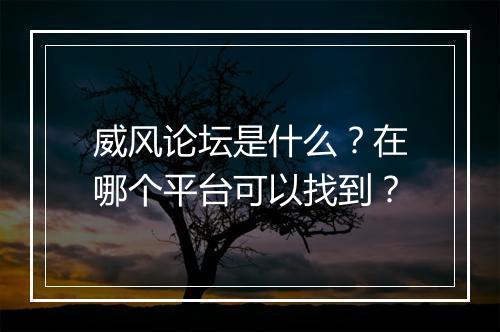 威风论坛是什么？在哪个平台可以找到？