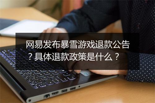 网易发布暴雪游戏退款公告？具体退款政策是什么？