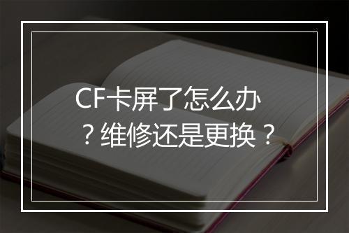 CF卡屏了怎么办？维修还是更换？
