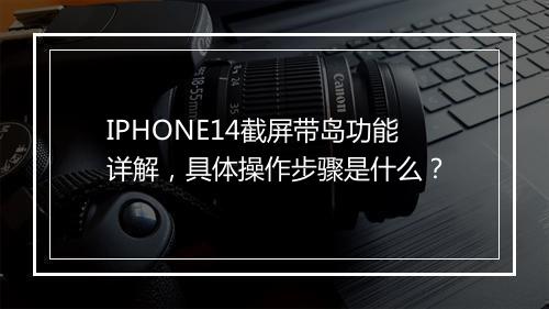 IPHONE14截屏带岛功能详解，具体操作步骤是什么？