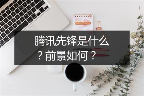 腾讯先锋是什么？前景如何？