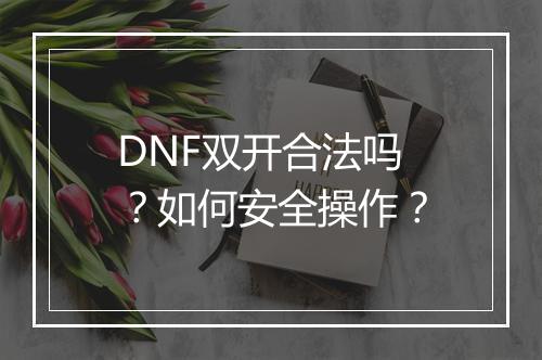 DNF双开合法吗？如何安全操作？