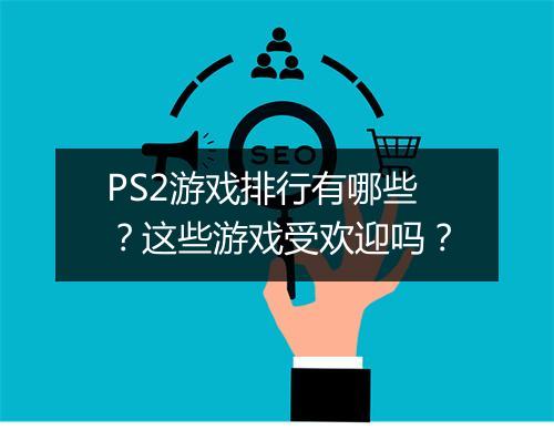 PS2游戏排行有哪些？这些游戏受欢迎吗？