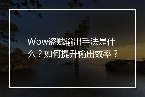 Wow盗贼输出手法是什么？如何提升输出效率？