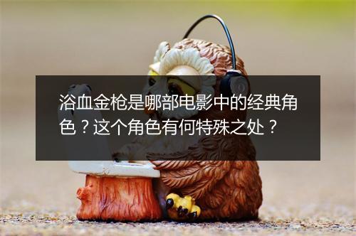 浴血金枪是哪部电影中的经典角色？这个角色有何特殊之处？